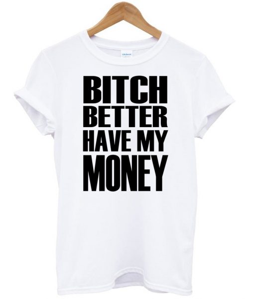 bitch better have my money t-shirt