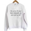 im sorry its just that i literally do not care at all sweatshirt