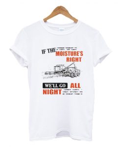 If the moisture's right we'll go all night t-shirt