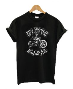 You would be loud too if I was riding you T-shirt