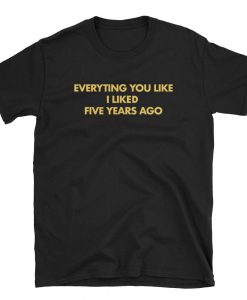 Everything You like I liked five years ago T-shirt
