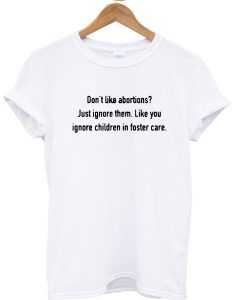 Don't like abortions Just ignore them like you ignore children in foster care T-shirt