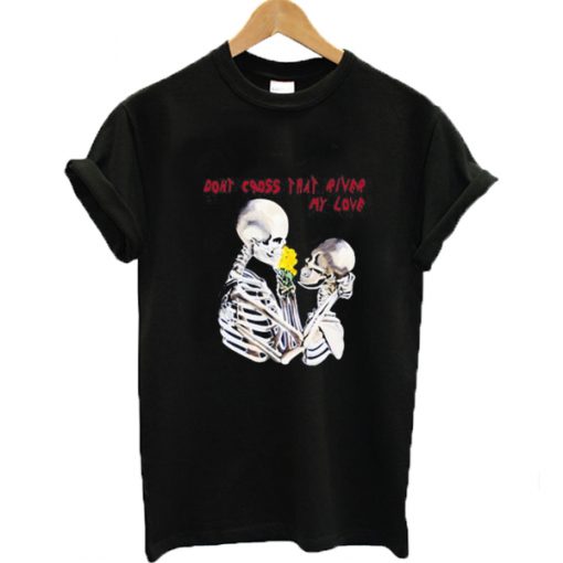 Don't cross that river my love skeleton T-shirt