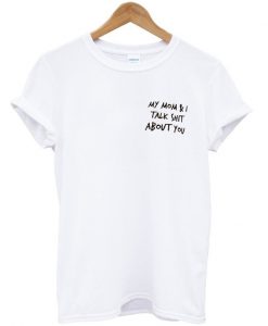 My mom and I talk shit about you t-shirt