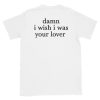 Damn I wish I was your lover t-shirt