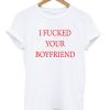 I Fucked Your Boyfriend T-shirt