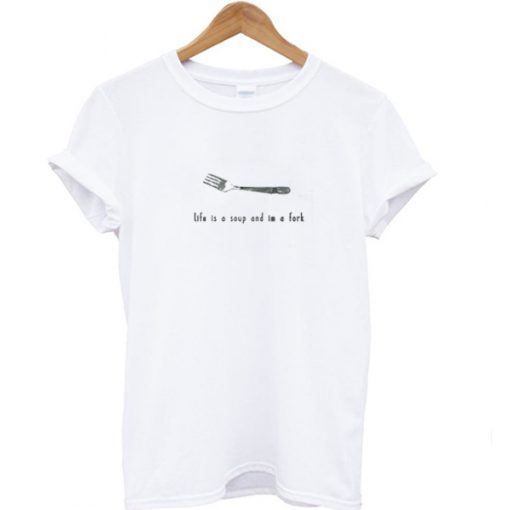Life is a soup and Im a fork T-shirt