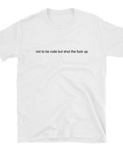 Not to be rude but shut the fuck up T-Shirt