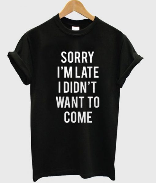 Sorry I’m Late I Didnt Want To Come Tshirt