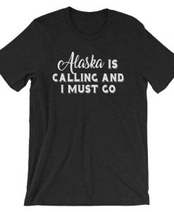 Alaska Is Calling And I Must Go T-shirt