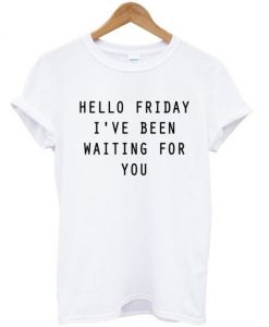 Hello Friday I’ve Been Waiting For You T-shirt