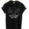 How Am I Gonna Be An Octopus About This T-shirt