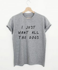 I Just Want All The Dogs T-shirt