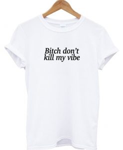 Bitch Don’t Kill My Vibe T-shirt