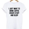 I Just Want To Drink Coffee Create Stuff And Sleep Tshirt