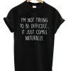 I’m Not Trying To Be Difficult It Just Comes Naturally T-shirt