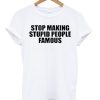 Stop Making Stupid People Famous T-shirt