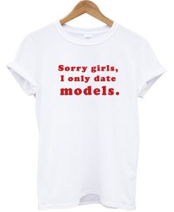 Sorry Girls I Only Date Models T-shirt