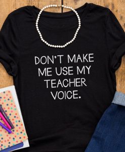 Don’t Make Me Use My Teacher Voice T-shirt