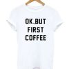 Ok But First Coffee T-Shirt