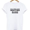 Still Want To be Invited But I'm Not Going T Shirt