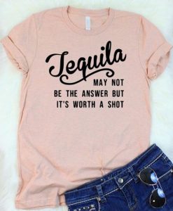 Tequila May Not Be The Answer But It's Worth A Shot T-Shirt