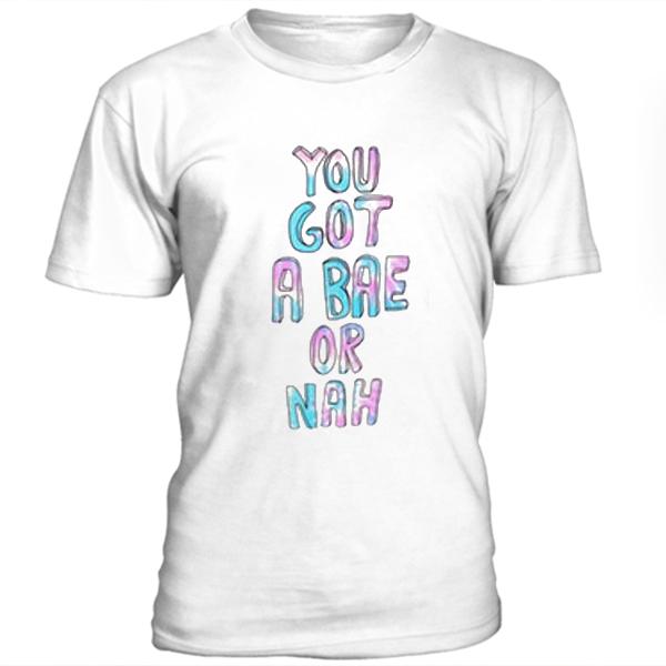 You got a bae or nah t-shirt