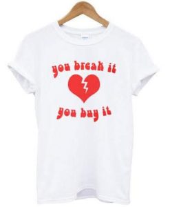 you break it you buy it tshirt