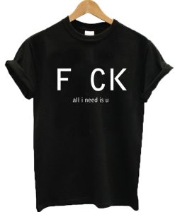 Fuck all I need is U t-shirt