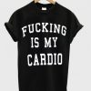 Fucking Is My Cardio T-shirt