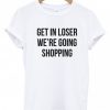 Get in loser we're going shopping t-shirt