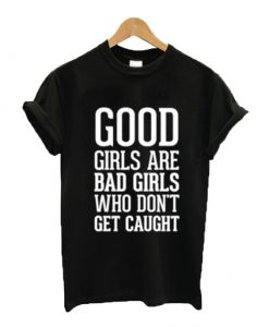 Good girls are bad girls who don't get caught t-shirt