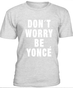 Don't worry be yonce t-shirt