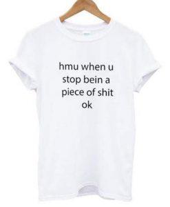 hmu when u stop bein a piece of shit ok t shirt