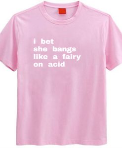 I bet she bangs like a fairy on acid t-shirt