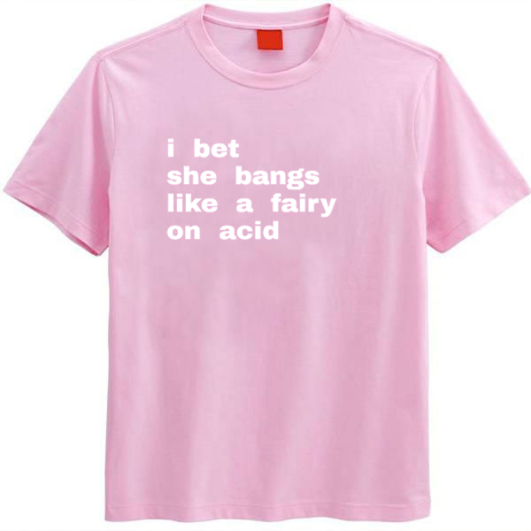 I bet she bangs like a fairy on acid t-shirt