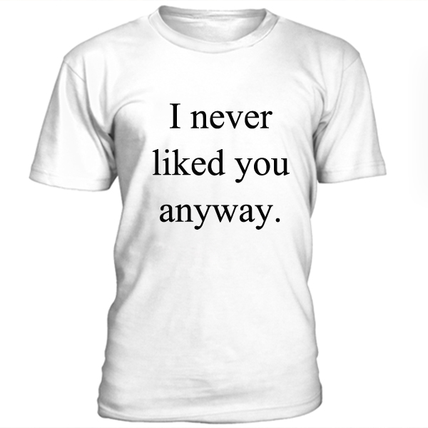 I never liked you anyway t-shirt