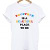 Together is a beautiful place to be t-shirt