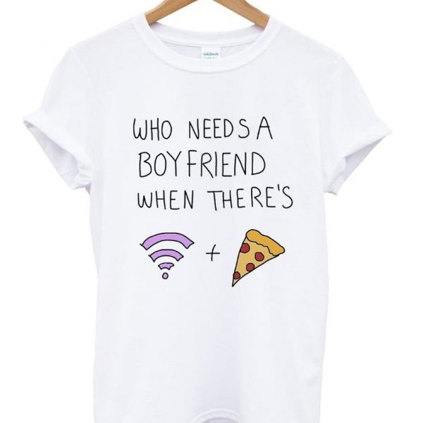 Who needs a boyfriend when there's wifi & pizza t-shirt