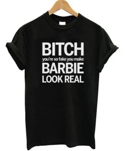 Bitch You're So Fake You Make Barbie Look Real T-Shirt