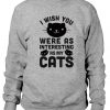 I Wish You Were As Interesting As My Cats Sweatshirt