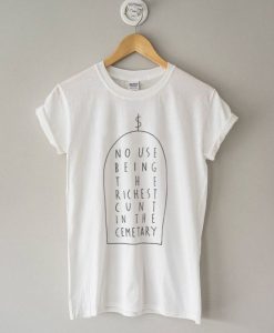 No Use Being The Richest Cunt In The Cemetary T-Shirt