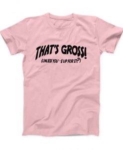 That's Gross Unless You're Up For It T-shirt