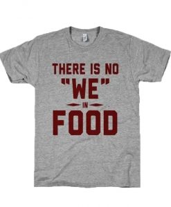 There is No We In Food T-Shirt