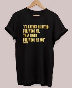 I'd Rather Be Hated For Who I Am Than Loved For Who I Am Not T-Shirt