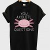 You Axolotl Questions T shirt