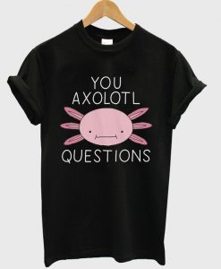 You Axolotl Questions T shirt