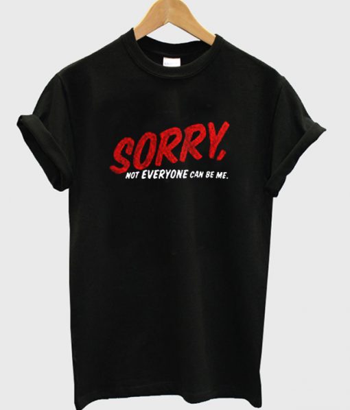 Sorry Not Everyone Can Be Me T Shirt