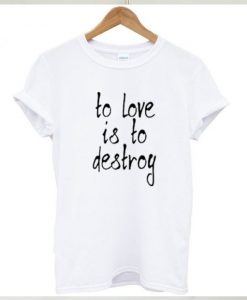 To Love Is To Destroy T-shirt