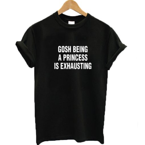 Gosh being a princess is exhausting graphic t-shirt